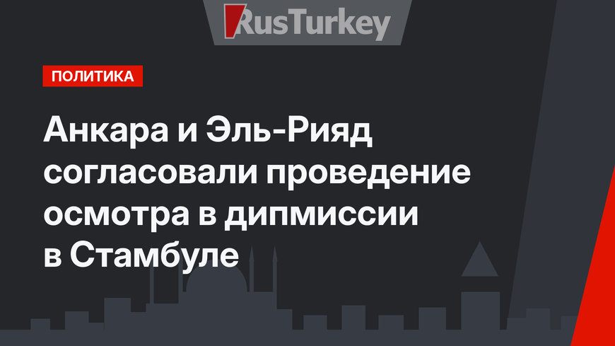 Анкара и Эль-Рияд согласовали проведение осмотра в дипмиссии в Стамбуле