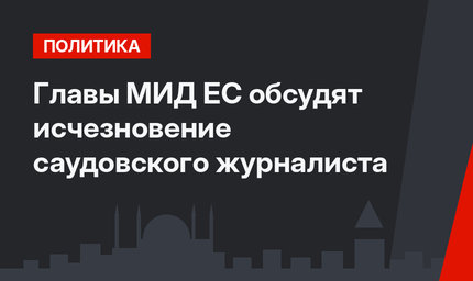 Главы МИД ЕС обсудят исчезновение саудовского журналиста