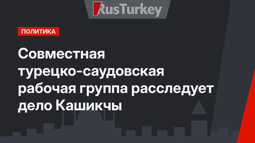 Совместная турецко-саудовская рабочая группа расследует дело Кашикчы