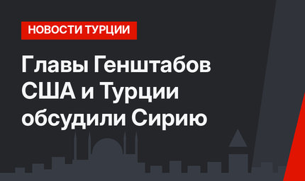 Главы Генштабов США и Турции обсудили Сирию