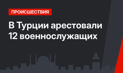 В Турции арестовали 12 военнослужащих