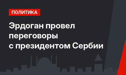 Эрдоган провел переговоры с президентом Сербии