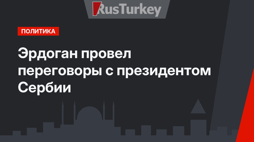 Эрдоган провел переговоры с президентом Сербии
