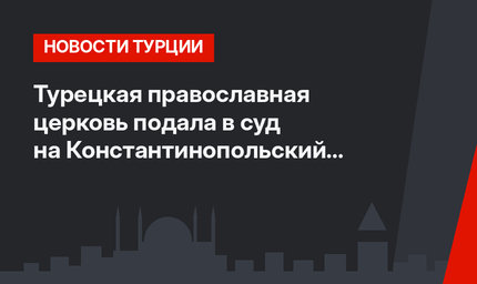 Турецкая православная церковь подала в суд на Константинопольский патриархат