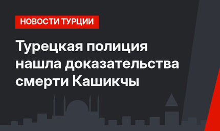 Турецкая полиция нашла доказательства смерти Кашикчы