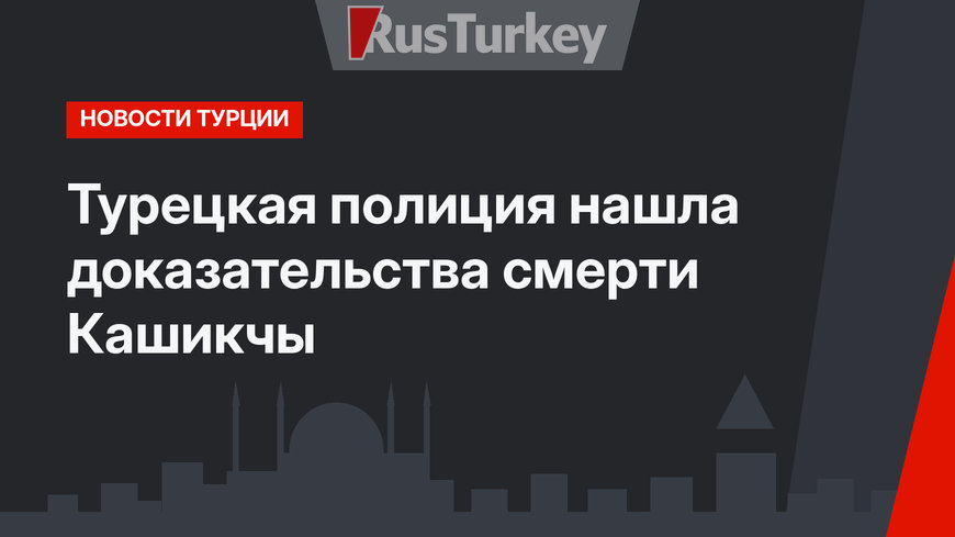 Турецкая полиция нашла доказательства смерти Кашикчы