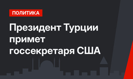 Президент Турции примет госсекретаря США