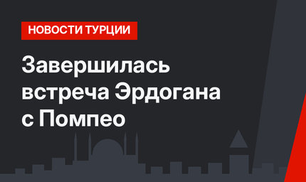 Завершилась встреча Эрдогана с Помпео