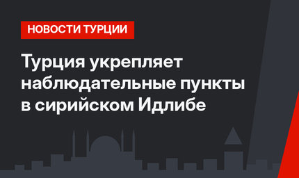 Турция укрепляет наблюдательные пункты в сирийском Идлибе