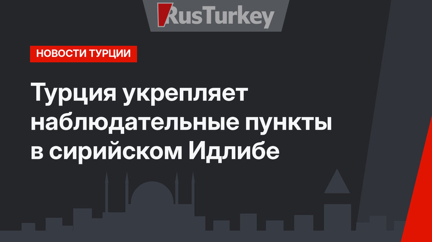 Турция укрепляет наблюдательные пункты в сирийском Идлибе