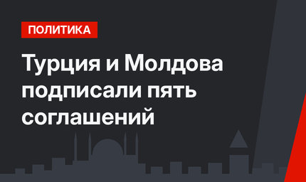 Турция и Молдова подписали пять соглашений