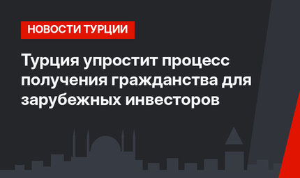 Турция упростит процесс получения гражданства для зарубежных инвесторов
