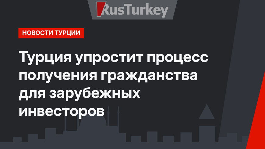 Турция упростит процесс получения гражданства для зарубежных инвесторов