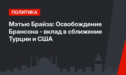 Мэтью Брайза: Освобождение Брансона - вклад в сближение Турции и США