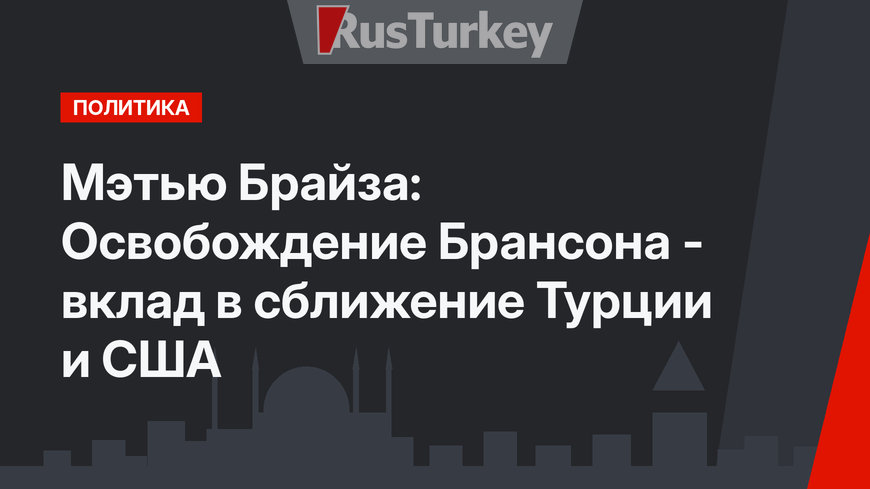 Мэтью Брайза: Освобождение Брансона - вклад в сближение Турции и США