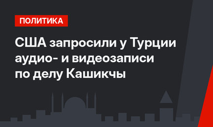 США запросили у Турции аудио- и видеозаписи по делу Кашикчы
