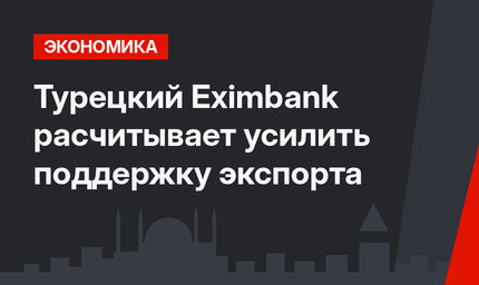 Турецкий Eximbank расчитывает усилить поддержку экспорта 