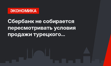 Сбербанк не собирается пересмотривать условия продажи турецкого Denizbank'а
