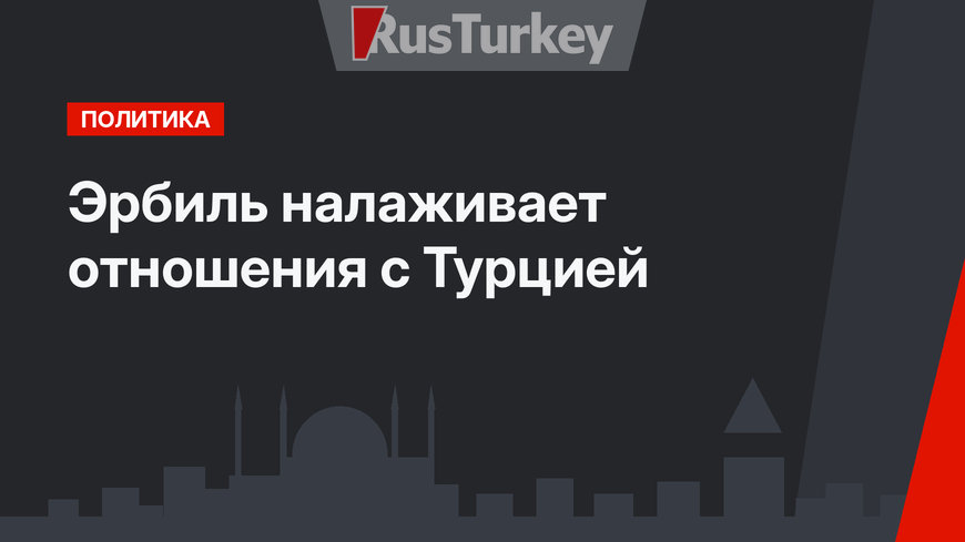 Эрбиль налаживает отношения с Турцией