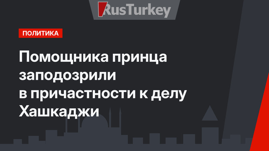 Помощника принца заподозрили в причастности к делу Хашкаджи