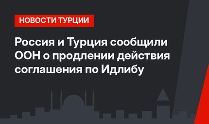 Россия и Турция сообщили ООН о продлении действия соглашения по Идлибу