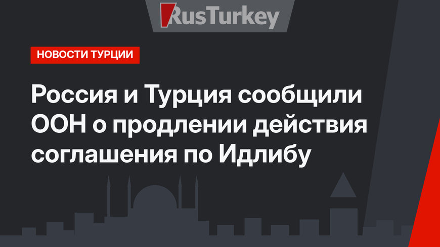 Россия и Турция сообщили ООН о продлении действия соглашения по Идлибу