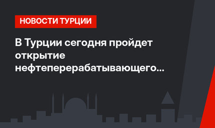 В Турции сегодня пройдет открытие нефтеперерабатывающего завода Star
