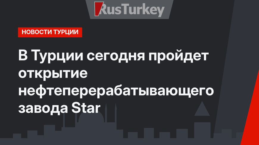 В Турции сегодня пройдет открытие нефтеперерабатывающего завода Star