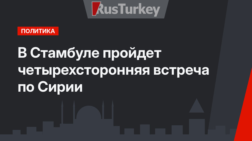 В Стамбуле пройдет четырехсторонняя встреча по Сирии