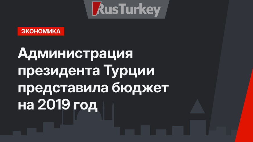 Администрация президента Турции представила бюджет на 2019 год