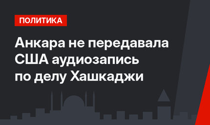 Анкара не передавала США аудиозапись по делу Хашкаджи