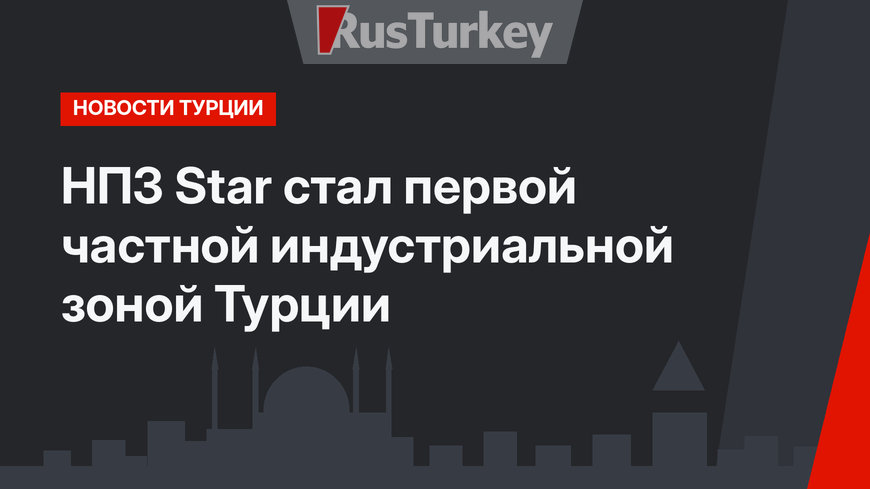 НПЗ Star стал первой частной индустриальной зоной Турции