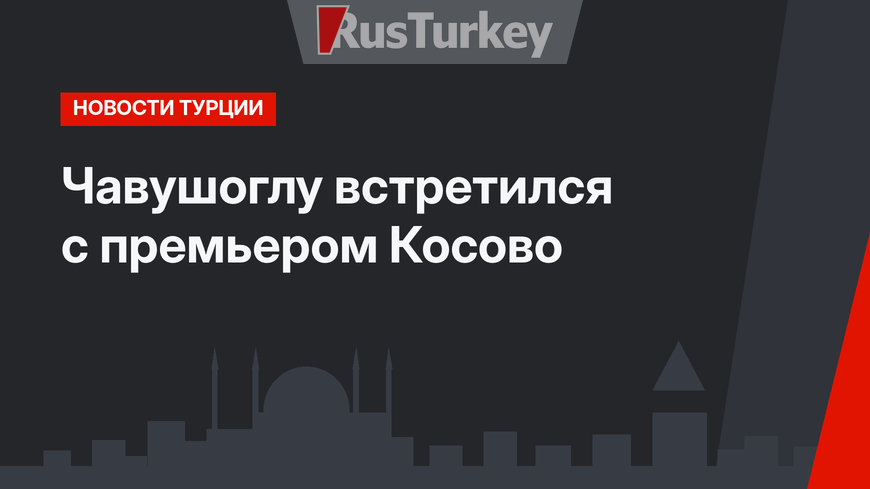 Чавушоглу встретился с премьером Косово