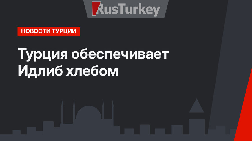Турция обеспечивает Идлиб хлебом