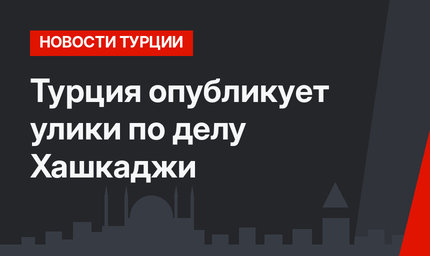 Турция опубликует улики по делу Хашкаджи