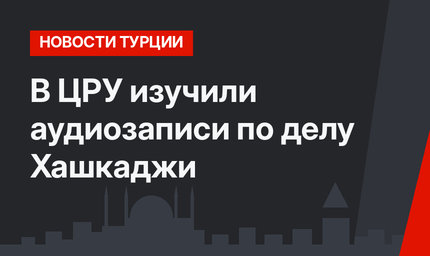В ЦРУ изучили аудиозаписи по делу Хашкаджи
