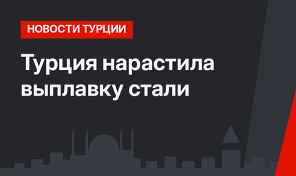 Турция нарастила выплавку стали 