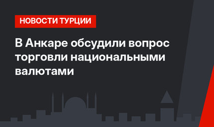 В Анкаре обсудили вопрос торговли национальными валютами