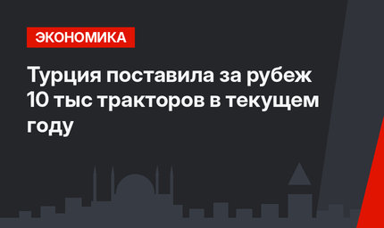 Турция поставила за рубеж 10 тыс тракторов в текущем году