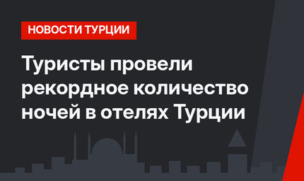 Туристы провели рекордное количество ночей в отелях Турции