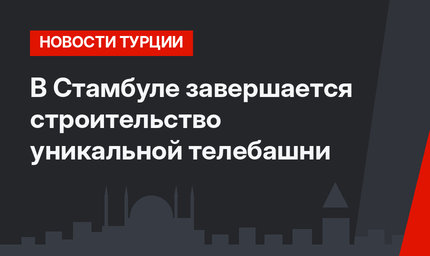 В Стамбуле завершается строительство уникальной телебашни