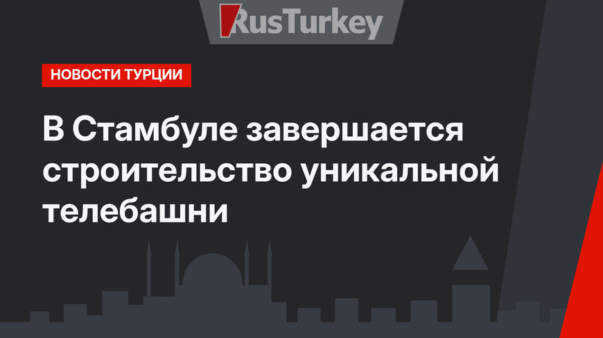 В Стамбуле завершается строительство уникальной телебашни