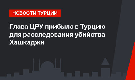Глава ЦРУ прибыла в Турцию для расследования убийства Хашкаджи