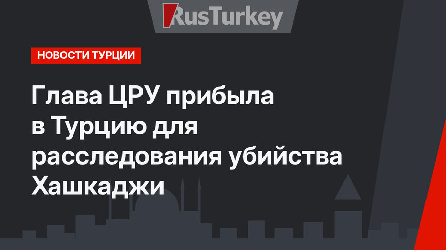 Глава ЦРУ прибыла в Турцию для расследования убийства Хашкаджи