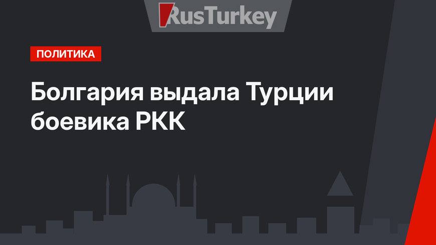 Болгария выдала Турции боевика РКК