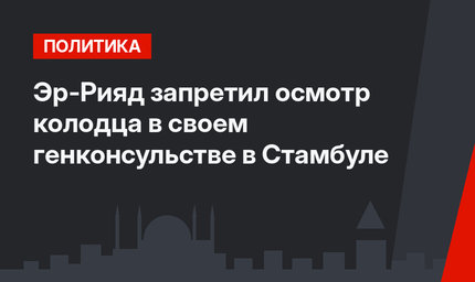 Эр-Рияд запретил осмотр колодца в своем генконсульстве в Стамбуле