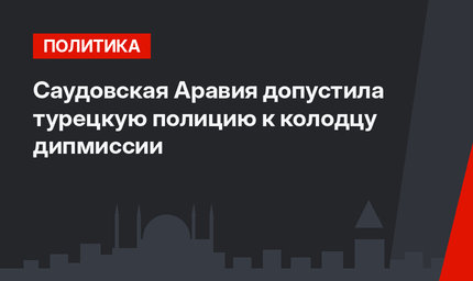 Саудовская Аравия допустила турецкую полицию к колодцу дипмиссии