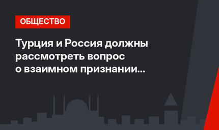 Турция и Россия должны рассмотреть вопрос о взаимном признании дипломов 