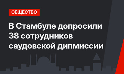 В Стамбуле допросили 38 сотрудников саудовской дипмиссии