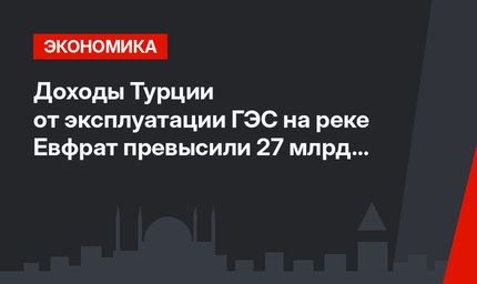 Доходы Турции от эксплуатации ГЭС на реке Евфрат превысили 27 млрд долл